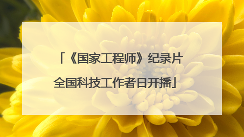 《国家工程师》纪录片全国科技工作者日开播