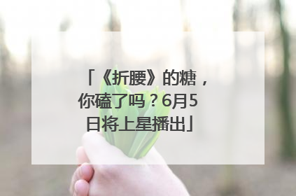 《折腰》的糖，你磕了吗？6月5日将上星播出