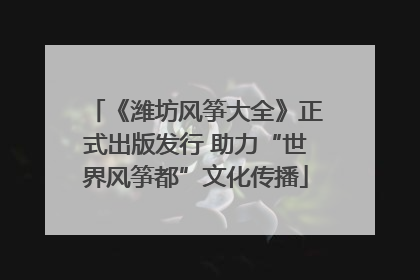 《潍坊风筝大全》正式出版发行 助力“世界风筝都”文化传播