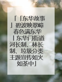 「东华故事」碧波映翠嶂 春色满东华丨东华门街道河长制、林长制、垃圾分类主题宣传如火如荼中