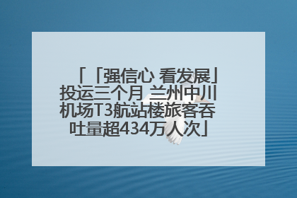 「强信心 看发展」投运三个月 兰州中川机场T3航站楼旅客吞吐量超434万人次