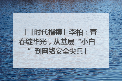 「时代楷模」李柏：青春绽华光，从基层“小白”到网络安全尖兵