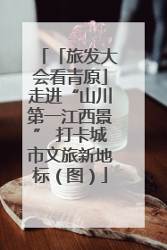 「旅发大会看青原」走进“山川第一江西景” 打卡城市文旅新地标（图）