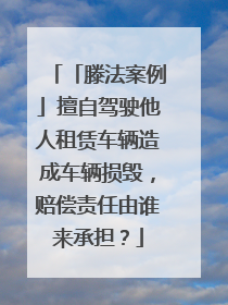 「滕法案例」擅自驾驶他人租赁车辆造成车辆损毁，赔偿责任由谁来承担？