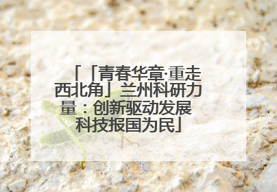 「青春华章·重走西北角」兰州科研力量：创新驱动发展 科技报国为民