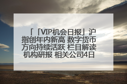 「VIP机会日报」沪指创年内新高 数字货币方向持续活跃 栏目解读机构研报 相关公司4日最高涨44.86%