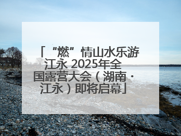 “燃”情山水乐游江永 2025年全国露营大会（湖南・江永）即将启幕