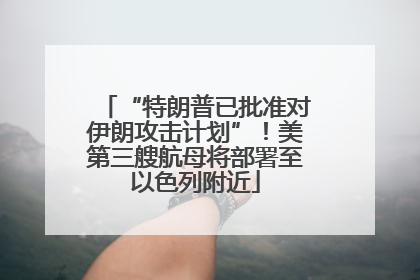 “特朗普已批准对伊朗攻击计划”！美第三艘航母将部署至以色列附近
