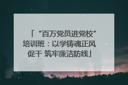 “百万党员进党校”培训班：以学铸魂正风促干 筑牢廉洁防线