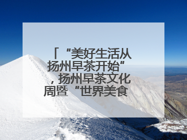 “美好生活从扬州早茶开始”，扬州早茶文化周暨“世界美食之都”创新发展交流活动启幕