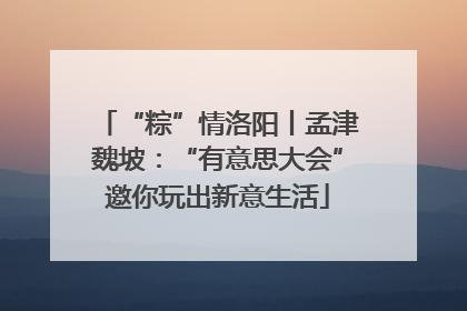 “粽”情洛阳丨孟津魏坡：“有意思大会”邀你玩出新意生活