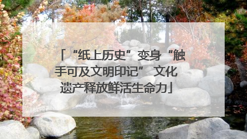 “纸上历史”变身“触手可及文明印记” 文化遗产释放鲜活生命力
