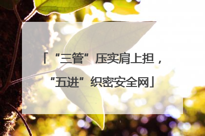 “三管”压实肩上担，“五进”织密安全网