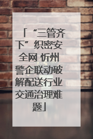 “三管齐下”织密安全网 忻州警企联动破解配送行业交通治理难题