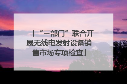 “三部门”联合开展无线电发射设备销售市场专项检查