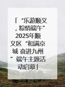 “乐游顺义，粽情端午”2025年顺义区“和满京城 奋进九州”端午主题活动启幕