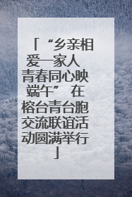“乡亲相爱一家人 青春同心映端午” 在榕台青台胞交流联谊活动圆满举行