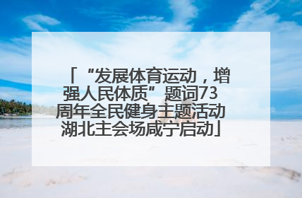 “发展体育运动，增强人民体质”题词73周年全民健身主题活动湖北主会场咸宁启动