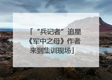 “兵记者”追星《军中之母》作者来到集训现场