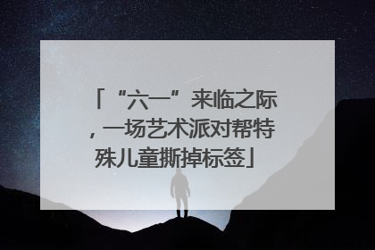 “六一”来临之际，一场艺术派对帮特殊儿童撕掉标签