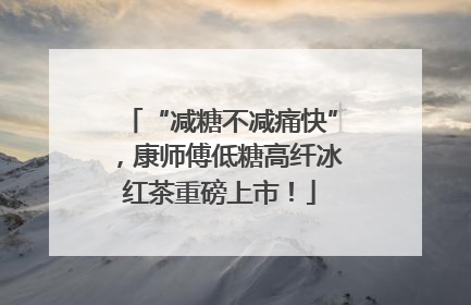 “减糖不减痛快”，康师傅低糖高纤冰红茶重磅上市！