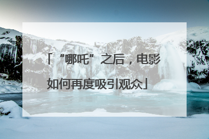 “哪吒”之后，电影如何再度吸引观众