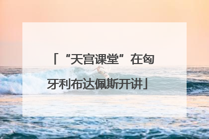 “天宫课堂”在匈牙利布达佩斯开讲