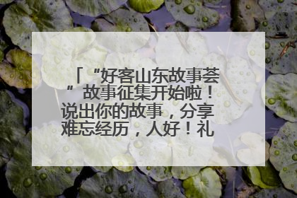 “好客山东故事荟”故事征集开始啦！说出你的故事，分享难忘经历，人好！礼品多！速来！