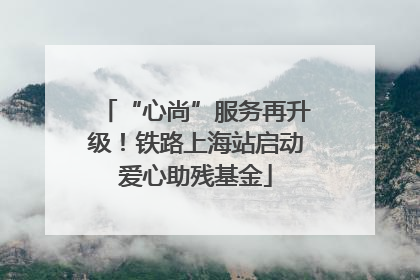 “心尚”服务再升级！铁路上海站启动爱心助残基金