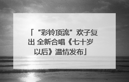“彩铃顶流”欢子复出 全新合唱《七十岁以后》温情发布