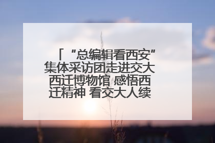 “总编辑看西安”集体采访团走进交大西迁博物馆 感悟西迁精神 看交大人续写爱国奋斗新篇章