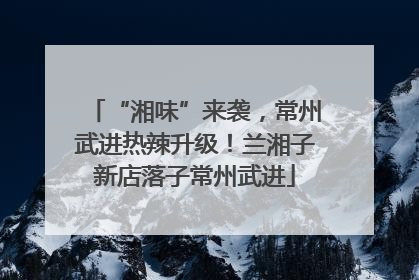 “湘味”来袭，常州武进热辣升级！兰湘子新店落子常州武进