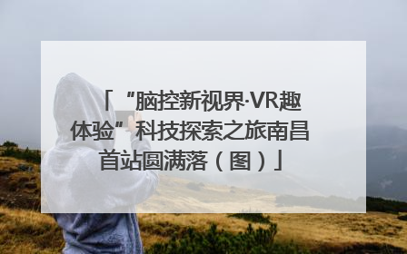 “脑控新视界·VR趣体验”科技探索之旅南昌首站圆满落（图）
