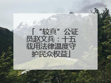 “较真”公证员赵文兵：十五载用法律温度守护民众权益