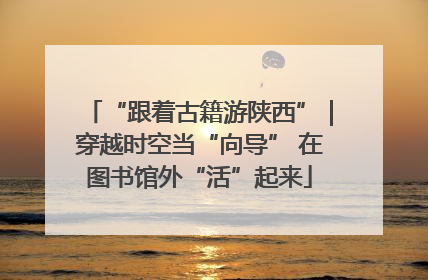 “跟着古籍游陕西”｜穿越时空当“向导” 在图书馆外“活”起来