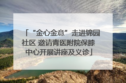 “金心金意”走进锦园社区 邀请青医附院保膝中心开展讲座及义诊