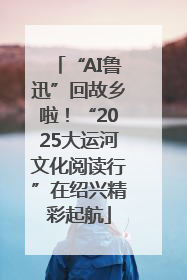“AI鲁迅”回故乡啦！“2025大运河文化阅读行”在绍兴精彩起航