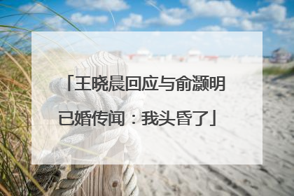 王晓晨回应与俞灏明已婚传闻：我头昏了