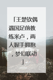 王楚钦偶遇国足前教练米卢，两人握手拥抱，梦幻联动
