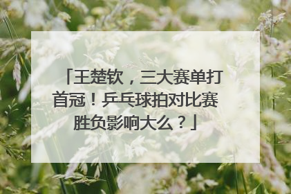 王楚钦，三大赛单打首冠！乒乓球拍对比赛胜负影响大么？