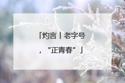 灼言丨老字号，“正青春”