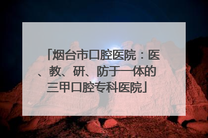 烟台市口腔医院：医、教、研、防于一体的三甲口腔专科医院