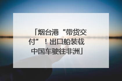 烟台港“带货交付”！出口船装载中国车驶往非洲