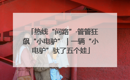 热线“问路”·管管狂飙“小电驴”｜一辆“小电驴”驮了五个娃