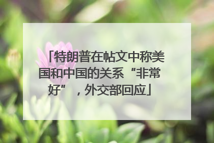 特朗普在帖文中称美国和中国的关系“非常好”，外交部回应