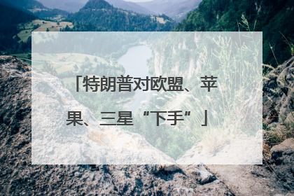 特朗普对欧盟、苹果、三星“下手”