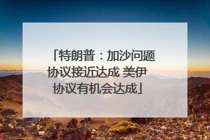 特朗普：加沙问题协议接近达成 美伊协议有机会达成