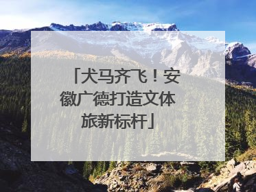 犬马齐飞！安徽广德打造文体旅新标杆