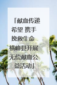 献血传递希望 携手挽救生命 横峰县开展无偿献血公益活动