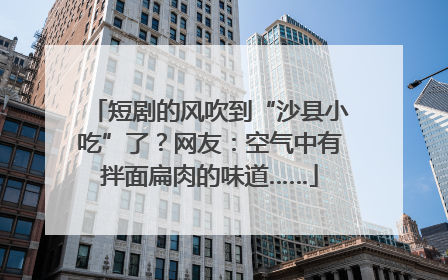 短剧的风吹到“沙县小吃”了？网友：空气中有拌面扁肉的味道……